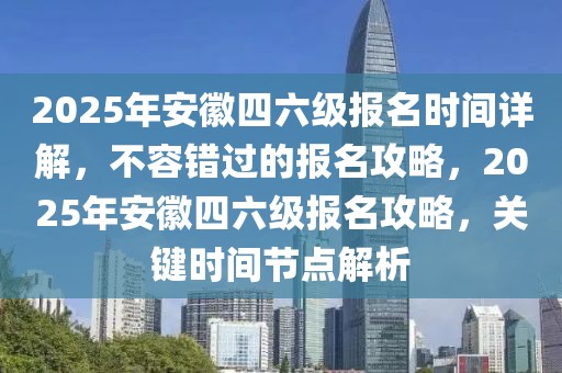 2025年安徽四六級(jí)報(bào)名時(shí)間詳解，不容錯(cuò)過的報(bào)名攻略，2025年安徽四六級(jí)報(bào)名攻略，關(guān)鍵時(shí)間節(jié)點(diǎn)解析