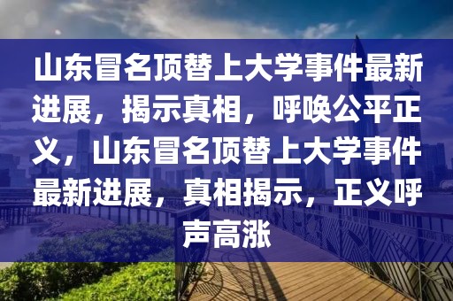 山東冒名頂替上大學(xué)事件最新進(jìn)展，揭示真相，呼喚公平正義，山東冒名頂替上大學(xué)事件最新進(jìn)展，真相揭示，正義呼聲高漲