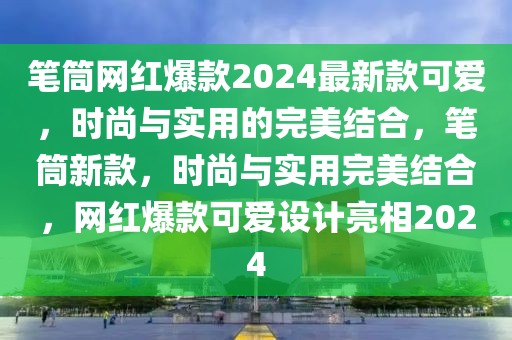 筆筒網(wǎng)紅爆款2024最新款可愛，時尚與實用的完美結(jié)合，筆筒新款，時尚與實用完美結(jié)合，網(wǎng)紅爆款可愛設(shè)計亮相2024