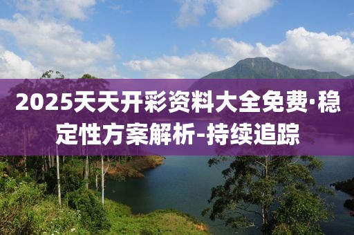 2025天天開彩資料大全免費(fèi)·穩(wěn)定性方案解析-持續(xù)追蹤