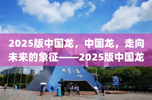 2025版中國龍，中國龍，走向未來的象征——2025版中國龍