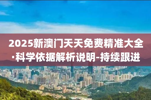 2025新澳門天天免費精準(zhǔn)大全·科學(xué)依據(jù)解析說明-持續(xù)跟進(jìn)