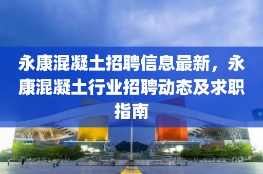 永康混凝土招聘信息最新，永康混凝土行業(yè)招聘動態(tài)及求職指南