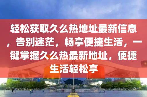 輕松獲取久么熱地址最新信息，告別迷茫，暢享便捷生活，一鍵掌握久么熱最新地址，便捷生活輕松享