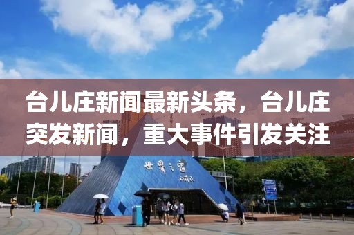 臺兒莊新聞最新頭條，臺兒莊突發(fā)新聞，重大事件引發(fā)關(guān)注