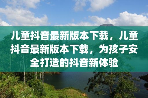 兒童抖音最新版本下載，兒童抖音最新版本下載，為孩子安全打造的抖音新體驗(yàn)