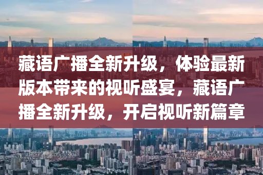 藏語廣播全新升級(jí)，體驗(yàn)最新版本帶來的視聽盛宴，藏語廣播全新升級(jí)，開啟視聽新篇章