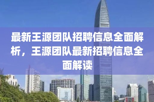 最新王源團隊招聘信息全面解析，王源團隊最新招聘信息全面解讀