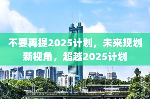 不要再提2025計劃，未來規(guī)劃新視角，超越2025計劃