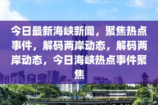 今日最新海峽新聞，聚焦熱點(diǎn)事件，解碼兩岸動態(tài)，解碼兩岸動態(tài)，今日海峽熱點(diǎn)事件聚焦