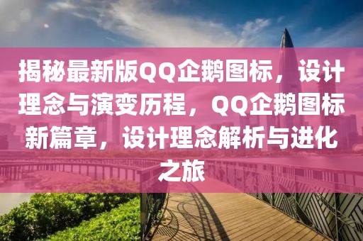 揭秘最新版QQ企鵝圖標，設計理念與演變歷程，QQ企鵝圖標新篇章，設計理念解析與進化之旅