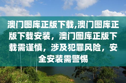 澳門圖庫正版下載,澳門圖庫正版下載安裝，澳門圖庫正版下載需謹慎，涉及犯罪風險，安全安裝需警惕