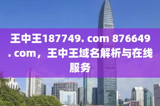 王中王187749. com 876649. com，王中王域名解析與在線服務(wù)