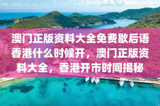 澳門正版資料大全免費歇后語香港什么時候開，澳門正版資料大全，香港開市時間揭秘