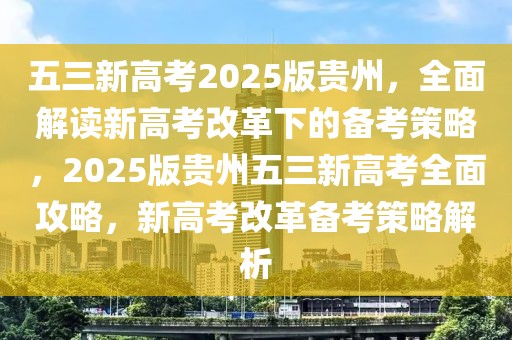 五三新高考2025版貴州，全面解讀新高考改革下的備考策略，2025版貴州五三新高考全面攻略，新高考改革備考策略解析