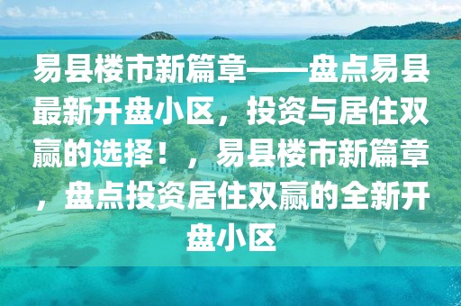 易縣樓市新篇章——盤點易縣最新開盤小區(qū)，投資與居住雙贏的選擇！，易縣樓市新篇章，盤點投資居住雙贏的全新開盤小區(qū)