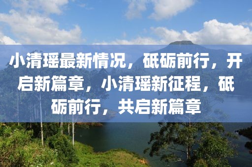 小清瑤最新情況，砥礪前行，開啟新篇章，小清瑤新征程，砥礪前行，共啟新篇章