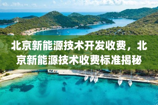 北京新能源技術開發(fā)收費，北京新能源技術收費標準揭秘