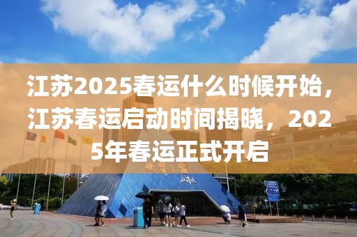 江蘇2025春運(yùn)什么時候開始，江蘇春運(yùn)啟動時間揭曉，2025年春運(yùn)正式開啟