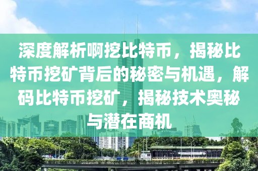 深度解析啊挖比特幣，揭秘比特幣挖礦背后的秘密與機(jī)遇，解碼比特幣挖礦，揭秘技術(shù)奧秘與潛在商機(jī)