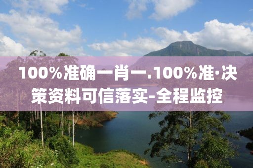 100%準確一肖一.100%準·決策資料可信落實-全程監(jiān)控