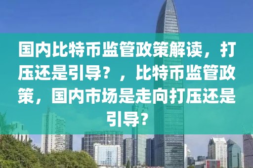 國內比特幣監(jiān)管政策解讀，打壓還是引導？，比特幣監(jiān)管政策，國內市場是走向打壓還是引導？