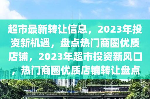 超市最新轉(zhuǎn)讓信息，2023年投資新機(jī)遇，盤(pán)點(diǎn)熱門(mén)商圈優(yōu)質(zhì)店鋪，2023年超市投資新風(fēng)口，熱門(mén)商圈優(yōu)質(zhì)店鋪轉(zhuǎn)讓盤(pán)點(diǎn)