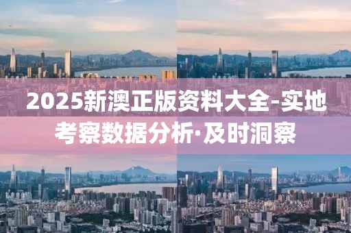 2025新澳正版資料大全-實(shí)地考察數(shù)據(jù)分析·及時(shí)洞察