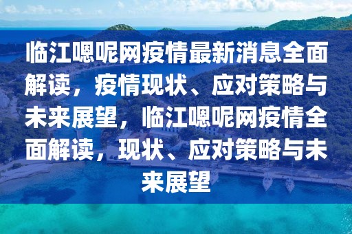 臨江嗯呢網(wǎng)疫情最新消息全面解讀，疫情現(xiàn)狀、應(yīng)對策略與未來展望，臨江嗯呢網(wǎng)疫情全面解讀，現(xiàn)狀、應(yīng)對策略與未來展望