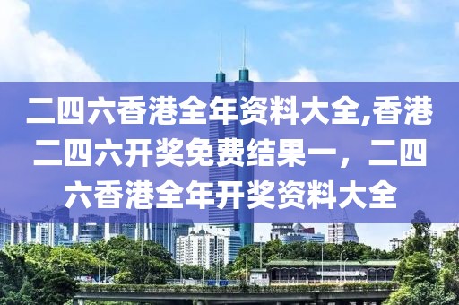 二四六香港全年資料大全,香港二四六開(kāi)獎(jiǎng)免費(fèi)結(jié)果一，二四六香港全年開(kāi)獎(jiǎng)資料大全