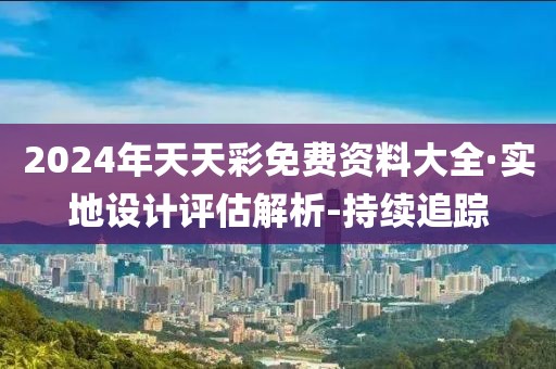 2024年天天彩免費(fèi)資料大全·實(shí)地設(shè)計(jì)評(píng)估解析-持續(xù)追蹤