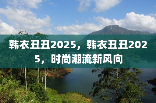 韓衣丑丑2025，韓衣丑丑2025，時尚潮流新風(fēng)向