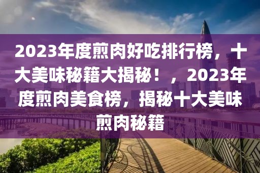 2023年度煎肉好吃排行榜，十大美味秘籍大揭秘！，2023年度煎肉美食榜，揭秘十大美味煎肉秘籍