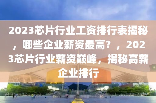 2023芯片行業(yè)工資排行表揭秘，哪些企業(yè)薪資最高？，2023芯片行業(yè)薪資巔峰，揭秘高薪企業(yè)排行