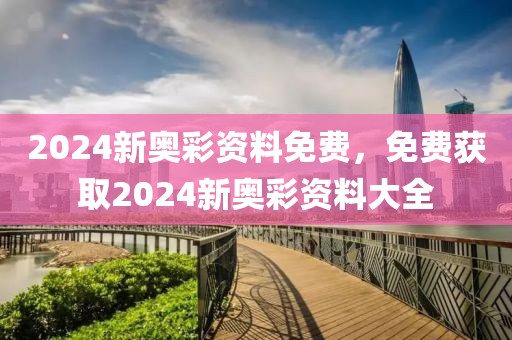 2024新奧彩資料免費(fèi)，免費(fèi)獲取2024新奧彩資料大全