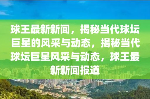 球王最新新聞，揭秘當(dāng)代球壇巨星的風(fēng)采與動(dòng)態(tài)，揭秘當(dāng)代球壇巨星風(fēng)采與動(dòng)態(tài)，球王最新新聞報(bào)道