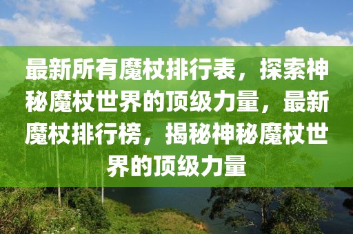 最新所有魔杖排行表，探索神秘魔杖世界的頂級(jí)力量，最新魔杖排行榜，揭秘神秘魔杖世界的頂級(jí)力量