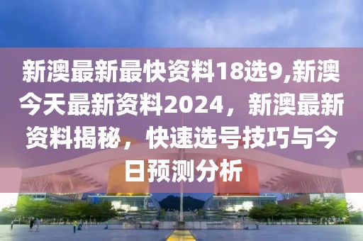 新澳最新最快資料18選9,新澳今天最新資料2024，新澳最新資料揭秘，快速選號技巧與今日預(yù)測分析