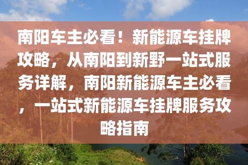 南陽車主必看！新能源車掛牌攻略，從南陽到新野一站式服務(wù)詳解，南陽新能源車主必看，一站式新能源車掛牌服務(wù)攻略指南