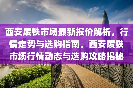 西安廢鐵市場最新報價解析，行情走勢與選購指南，西安廢鐵市場行情動態(tài)與選購攻略揭秘