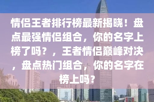 情侶王者排行榜最新揭曉！盤點最強(qiáng)情侶組合，你的名字上榜了嗎？，王者情侶巔峰對決，盤點熱門組合，你的名字在榜上嗎？