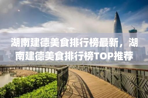 湖南建德美食排行榜最新，湖南建德美食排行榜TOP推薦