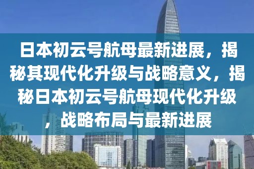 日本初云號航母最新進展，揭秘其現代化升級與戰(zhàn)略意義，揭秘日本初云號航母現代化升級，戰(zhàn)略布局與最新進展