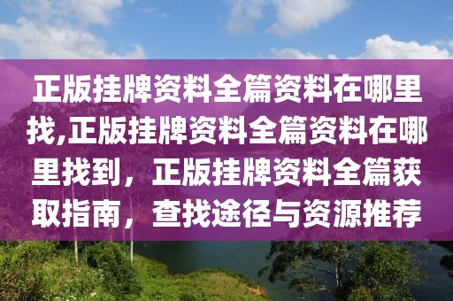 正版掛牌資料全篇資料在哪里找,正版掛牌資料全篇資料在哪里找到，正版掛牌資料全篇獲取指南，查找途徑與資源推薦