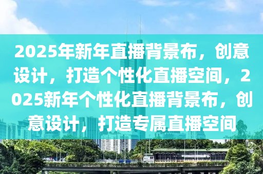 2025年新年直播背景布，創(chuàng)意設(shè)計(jì)，打造個性化直播空間，2025新年個性化直播背景布，創(chuàng)意設(shè)計(jì)，打造專屬直播空間