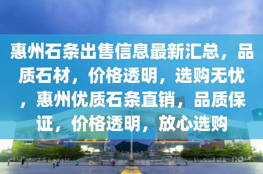 惠州石條出售信息最新匯總，品質(zhì)石材，價格透明，選購無憂，惠州優(yōu)質(zhì)石條直銷，品質(zhì)保證，價格透明，放心選購