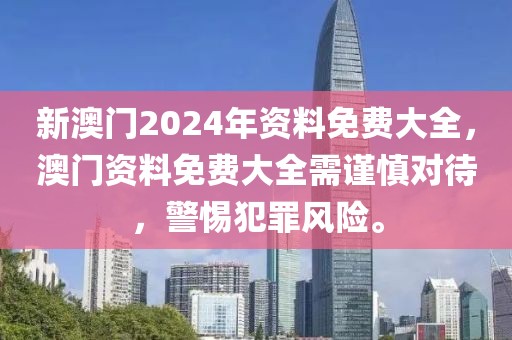 新澳門2024年資料免費大全，澳門資料免費大全需謹慎對待，警惕犯罪風(fēng)險。