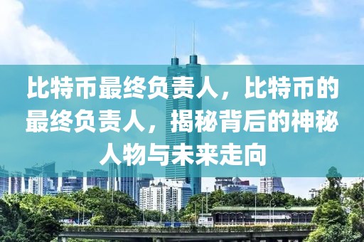 比特幣最終負(fù)責(zé)人，比特幣的最終負(fù)責(zé)人，揭秘背后的神秘人物與未來(lái)走向