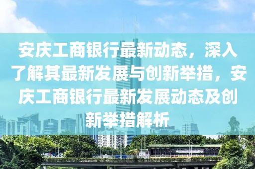 安慶工商銀行最新動(dòng)態(tài)，深入了解其最新發(fā)展與創(chuàng)新舉措，安慶工商銀行最新發(fā)展動(dòng)態(tài)及創(chuàng)新舉措解析