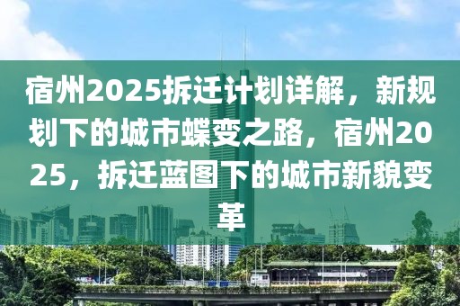 宿州2025拆遷計(jì)劃詳解，新規(guī)劃下的城市蝶變之路，宿州2025，拆遷藍(lán)圖下的城市新貌變革